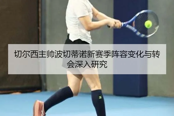 切尔西主帅波切蒂诺新赛季阵容变化与转会深入研究